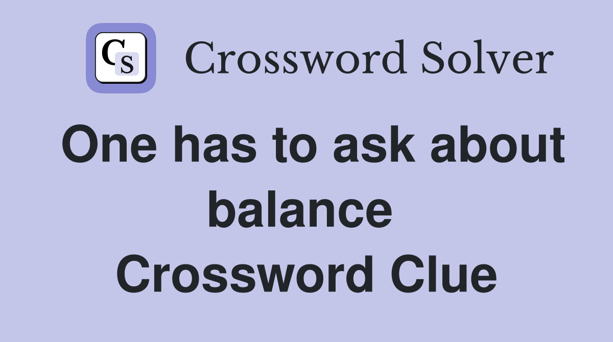 One has to ask about balance  Crossword Clue