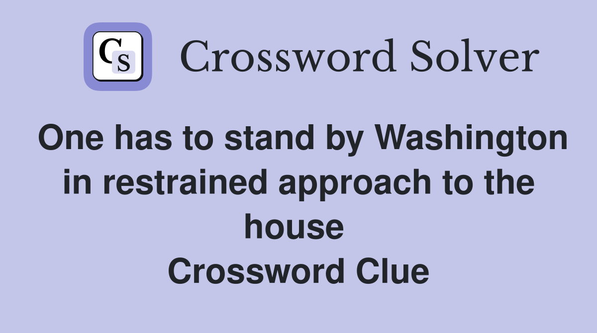One has to stand by Washington in restrained approach to the house  Crossword Clue
