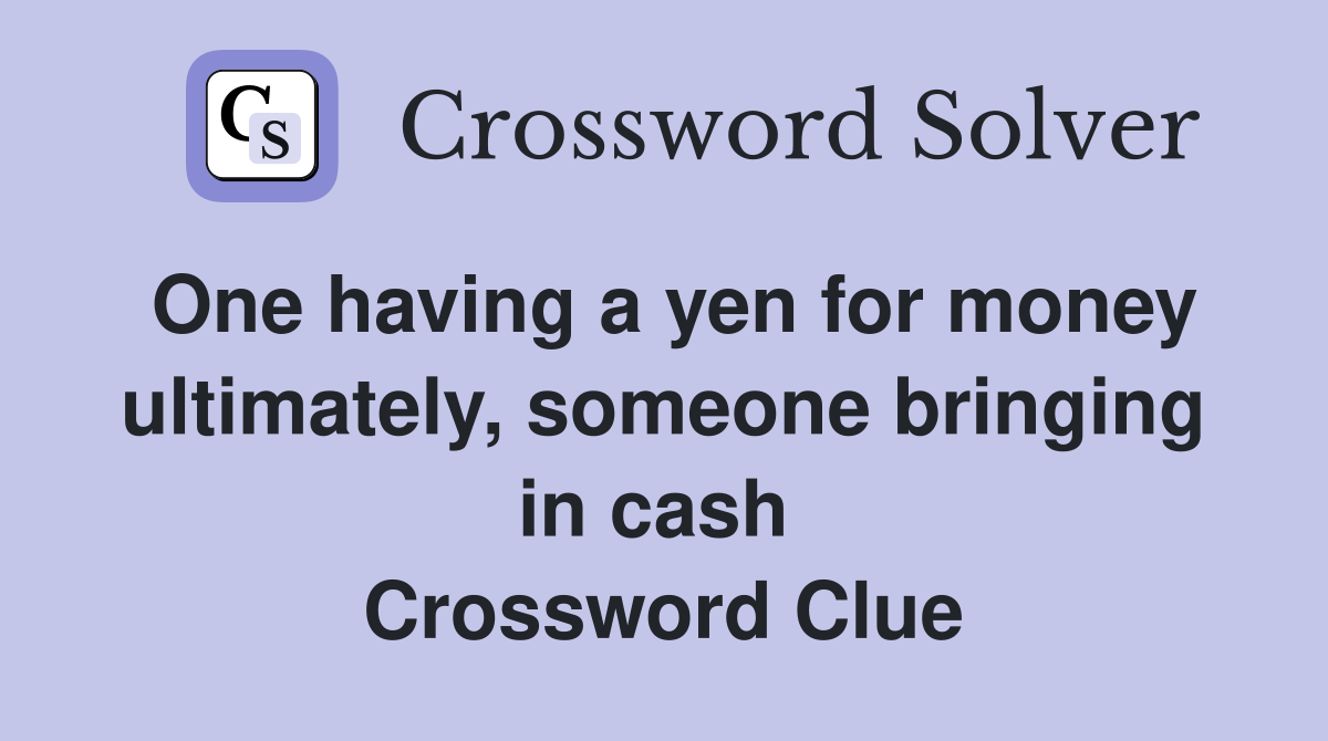 One having a yen for money ultimately, someone bringing in cash  Crossword Clue