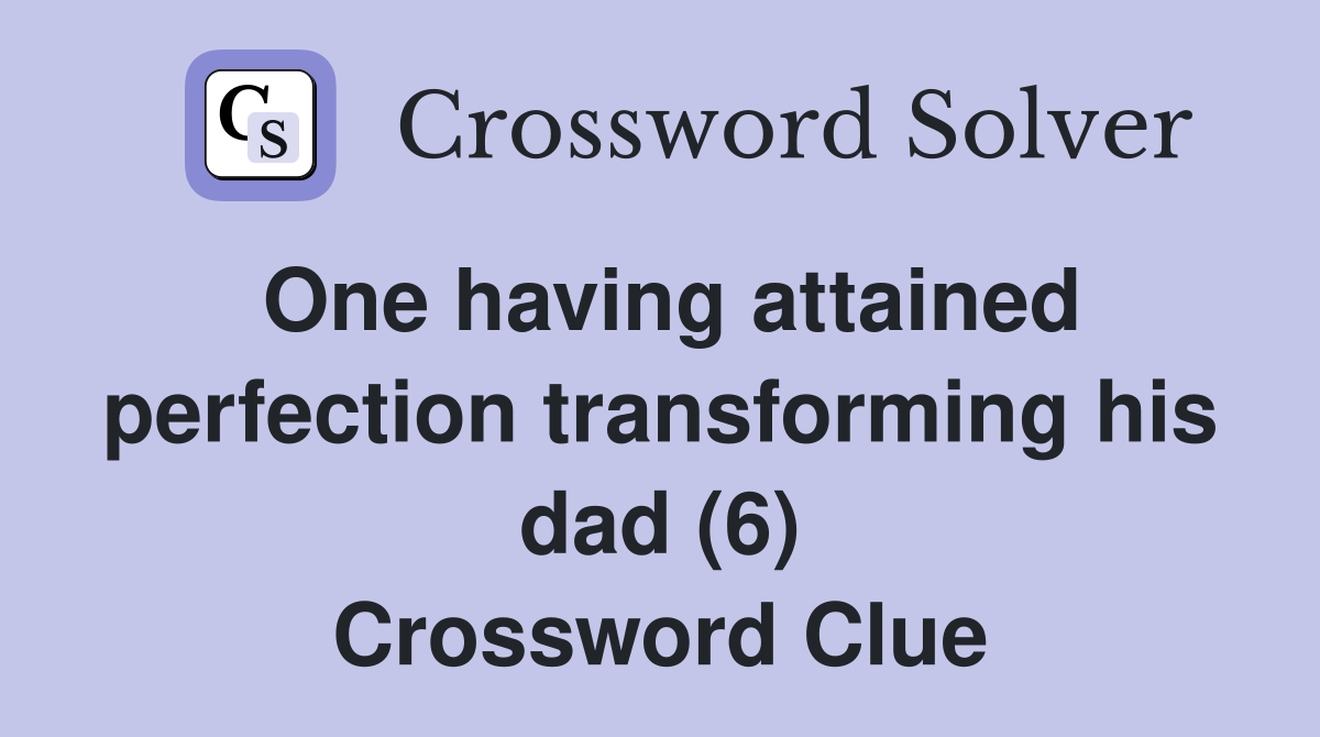 One having attained perfection transforming his dad (6) Crossword Clue
