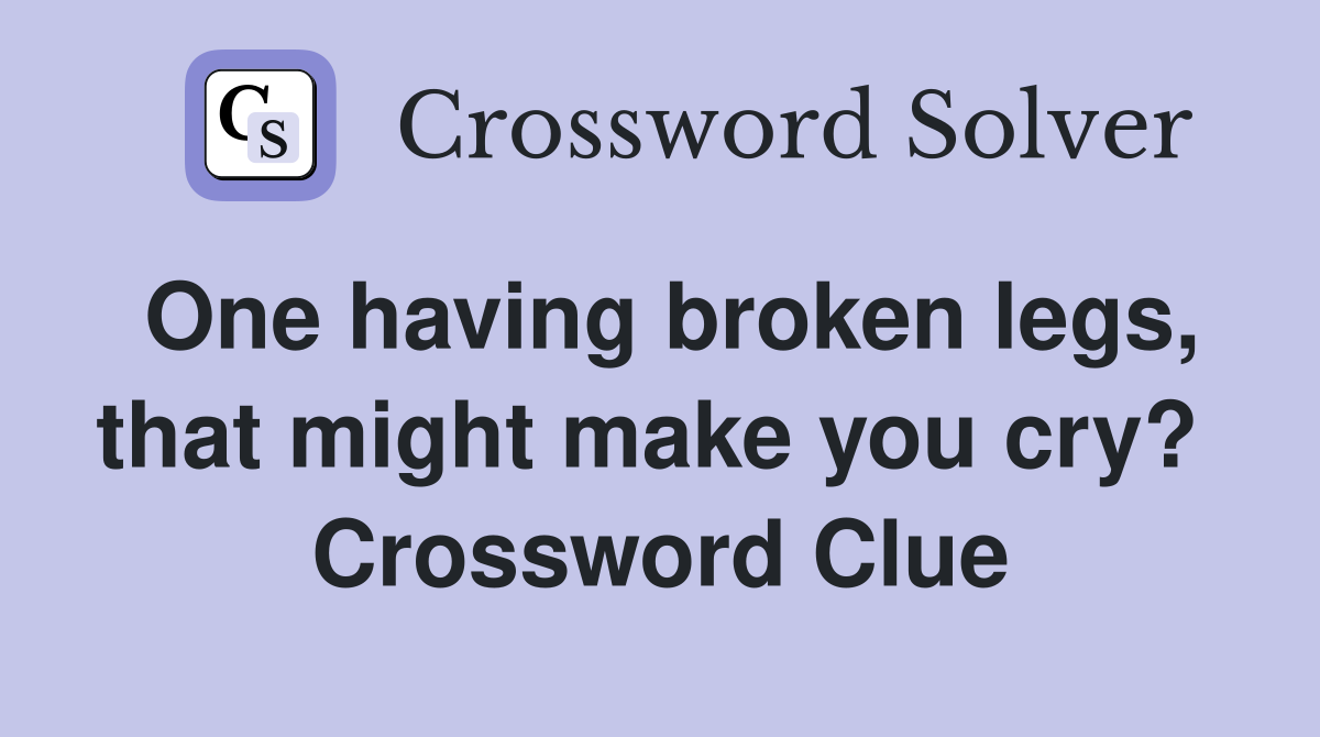 One having broken legs, that might make you cry?  Crossword Clue