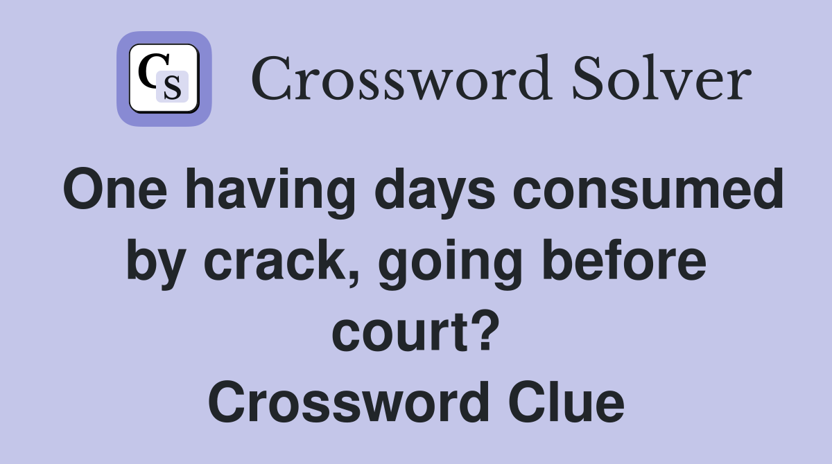 One having days consumed by crack, going before court? Crossword Clue