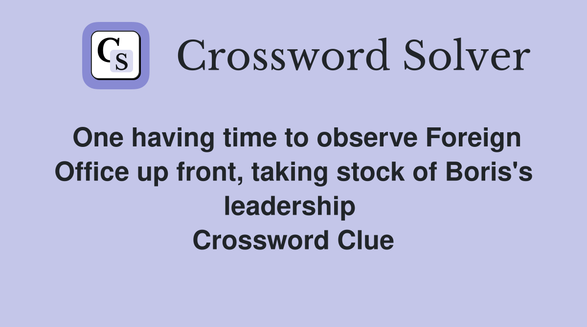 One having time to observe Foreign Office up front, taking stock of Boris's leadership  Crossword Clue