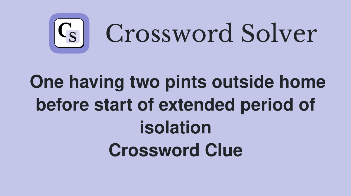 One having two pints outside home before start of extended period of isolation Crossword Clue