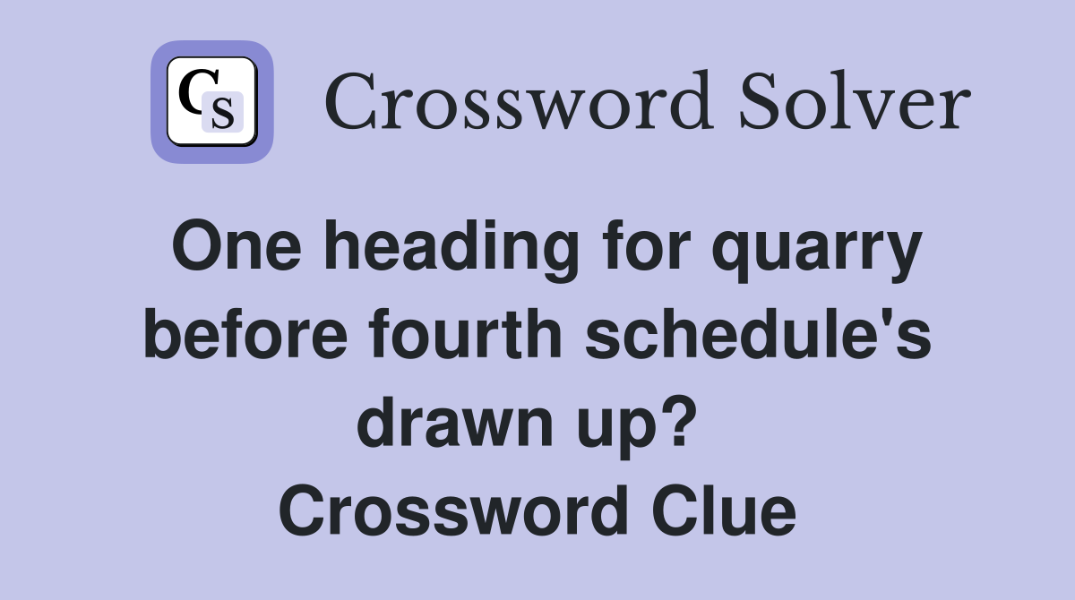 One heading for quarry before fourth schedule's drawn up?  Crossword Clue