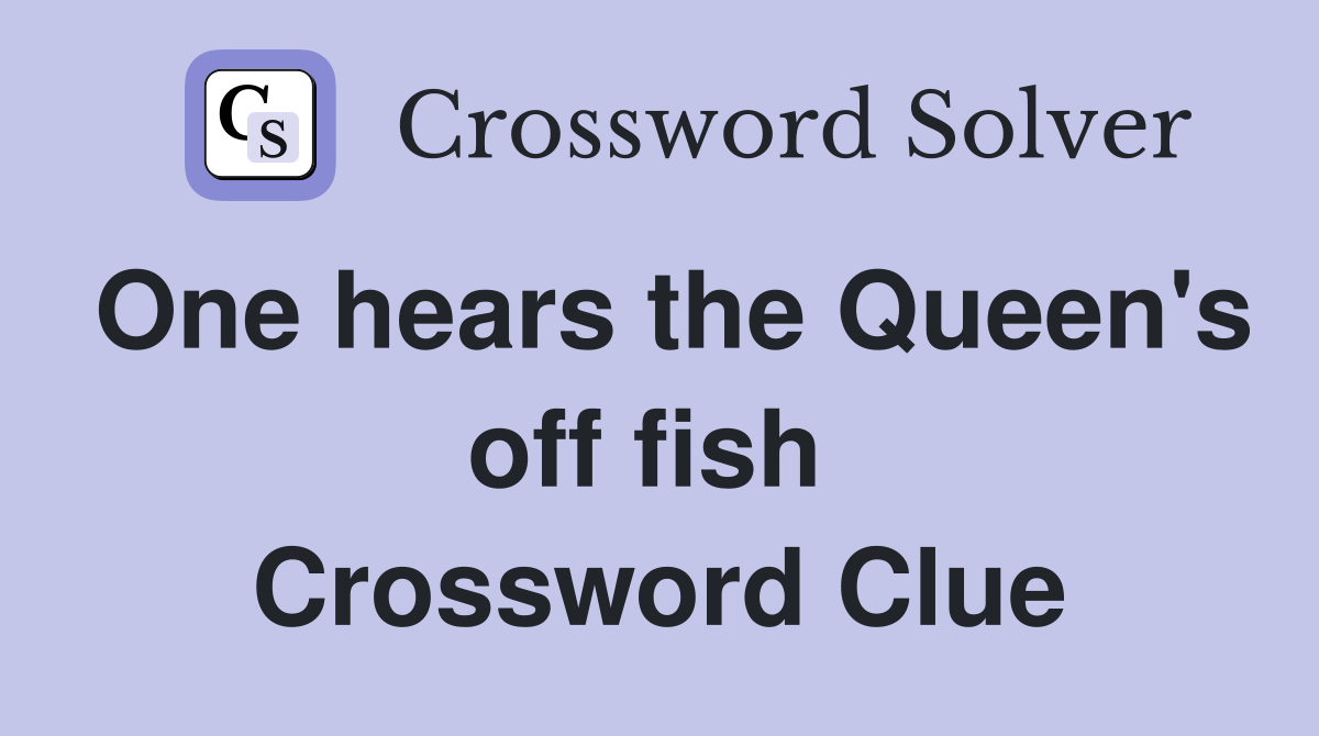 One hears the Queen's off fish  Crossword Clue