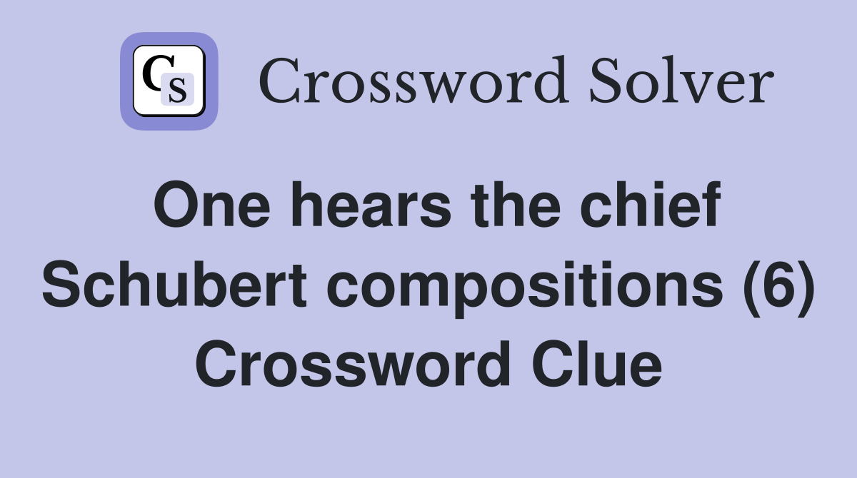 One hears the chief Schubert compositions (6) Crossword Clue