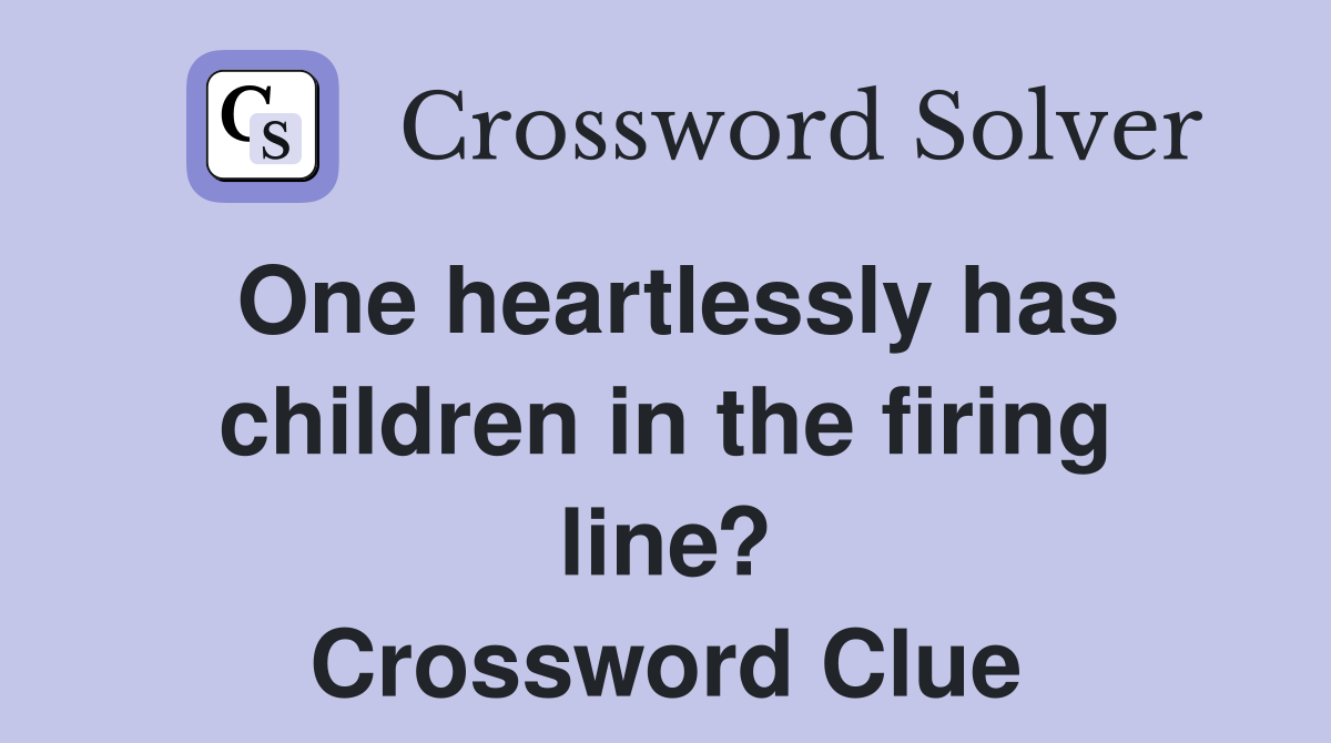 One heartlessly has children in the firing line? Crossword Clue