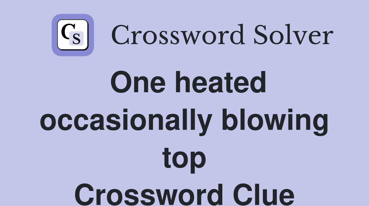 One heated occasionally blowing top Crossword Clue