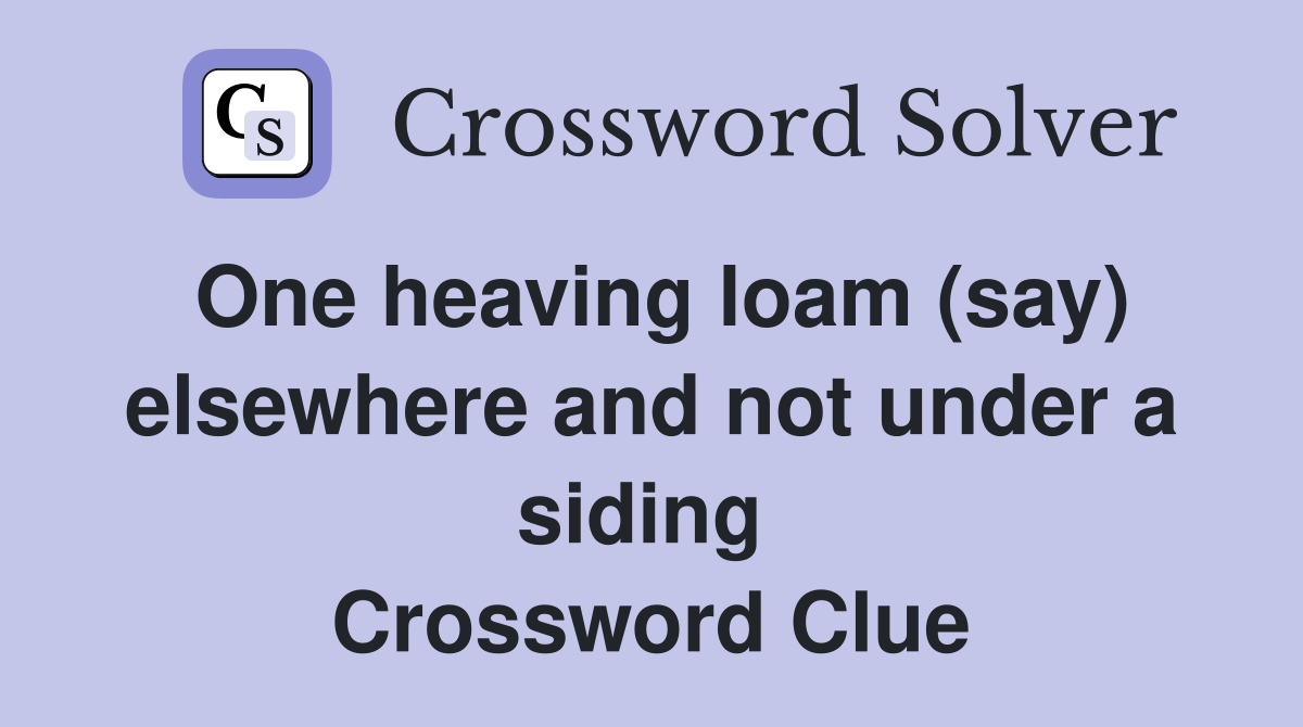One heaving loam (say) elsewhere and not under a siding  Crossword Clue