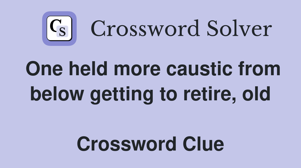 One held more caustic from below getting to retire, old  Crossword Clue