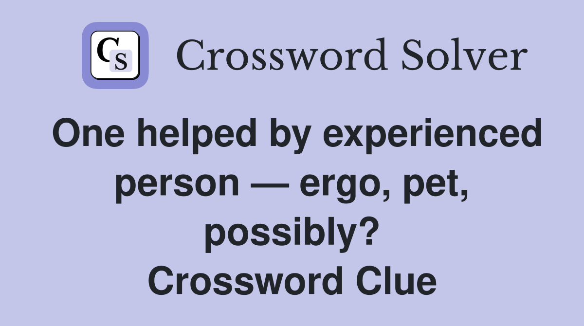 One helped by experienced person — ergo, pet, possibly? Crossword Clue