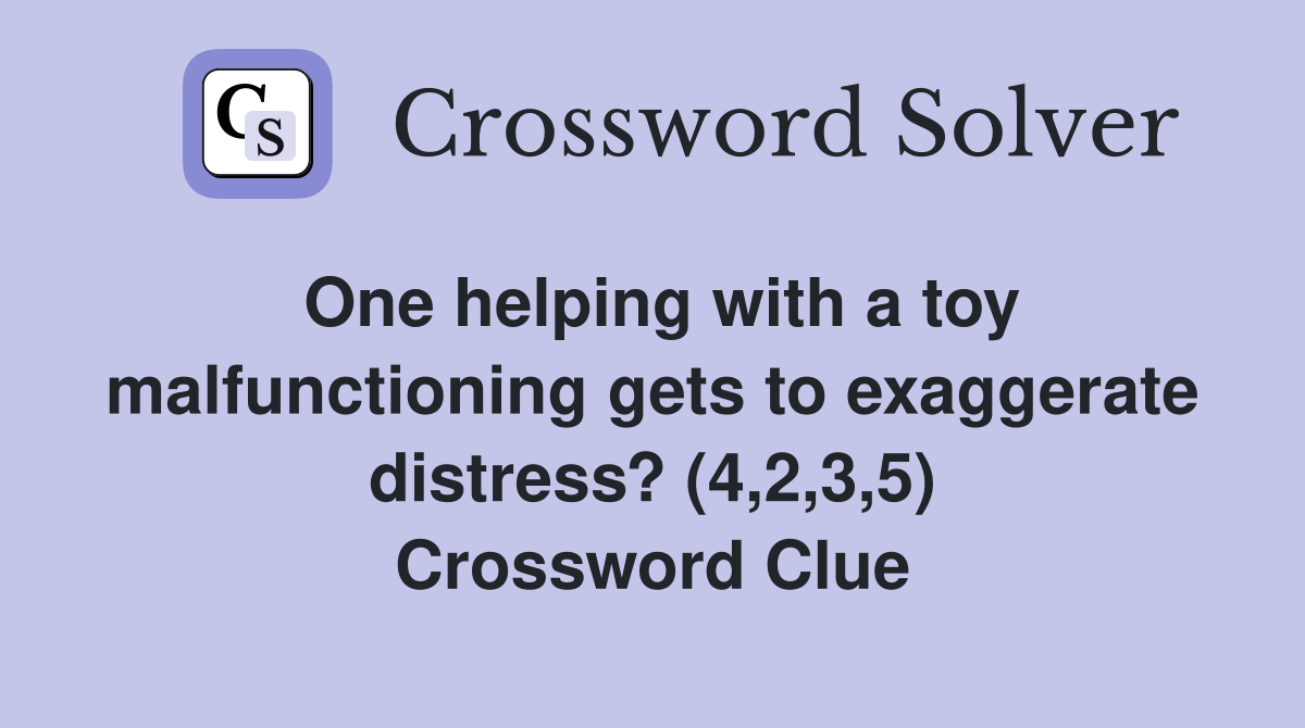 One helping with a toy malfunctioning gets to exaggerate distress? (4,2,3,5) Crossword Clue