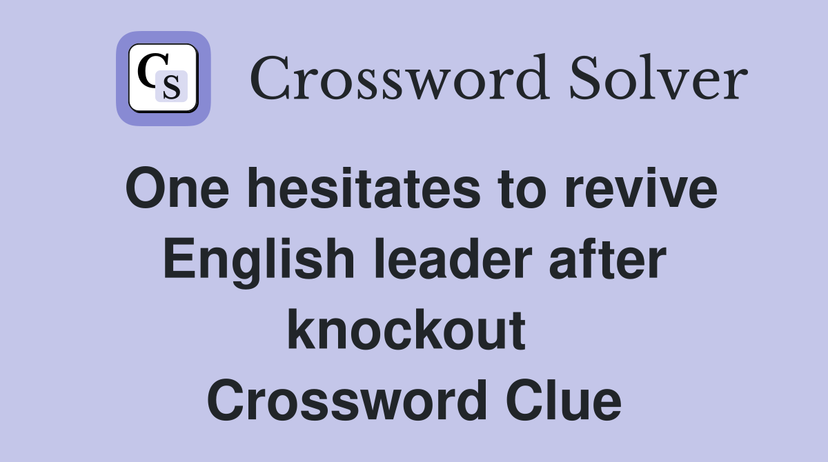 One hesitates to revive English leader after knockout  Crossword Clue