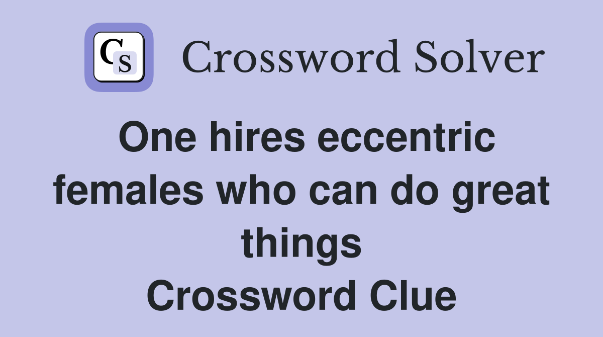 One hires eccentric females who can do great things Crossword Clue