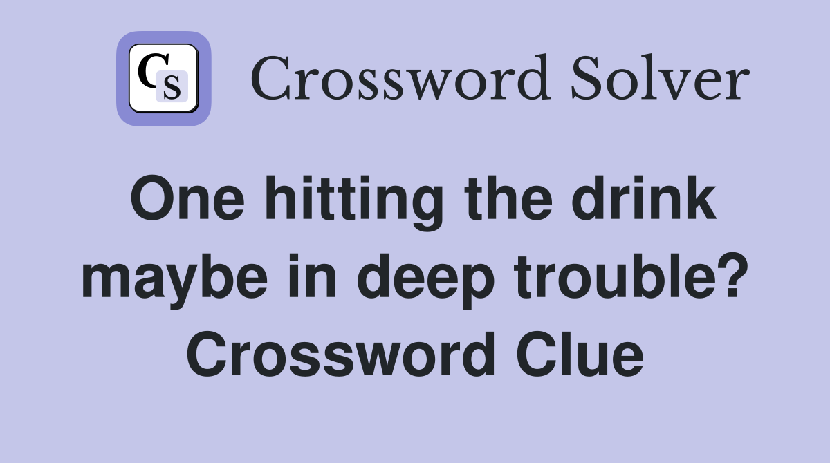 One hitting the drink maybe in deep trouble? Crossword Clue