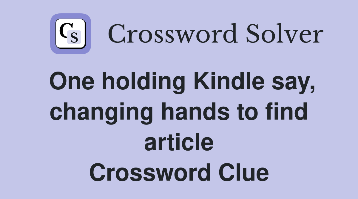 One holding Kindle say, changing hands to find article Crossword Clue