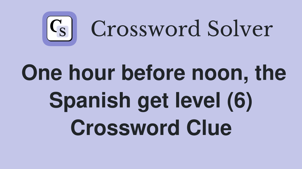One hour before noon, the Spanish get level (6) Crossword Clue