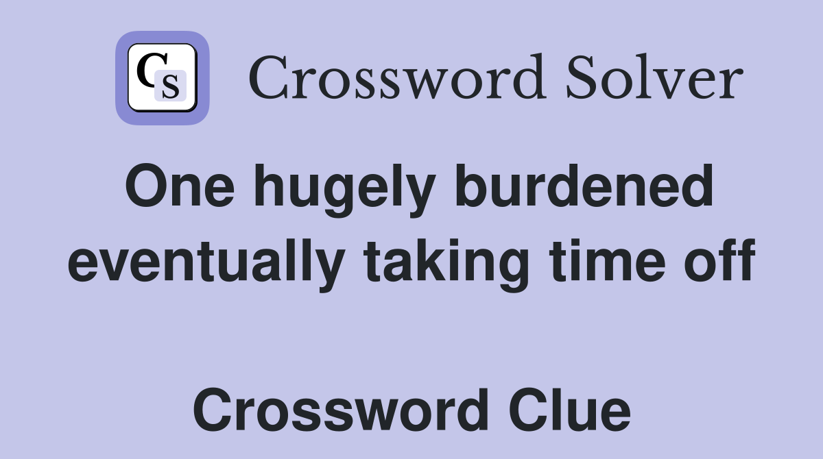 One hugely burdened eventually taking time off  Crossword Clue