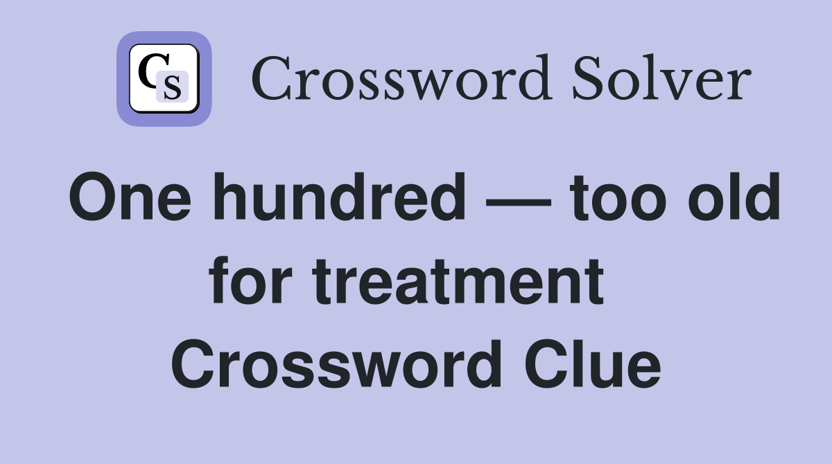 One hundred — too old for treatment  Crossword Clue