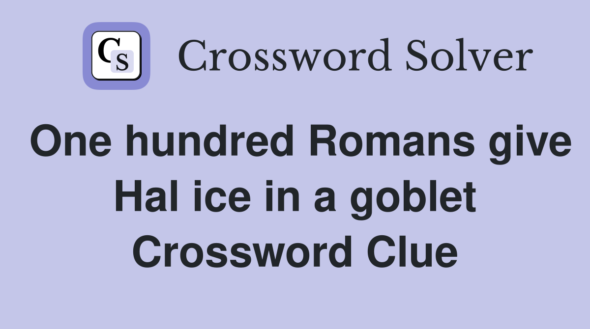 One hundred Romans give Hal ice in a goblet Crossword Clue