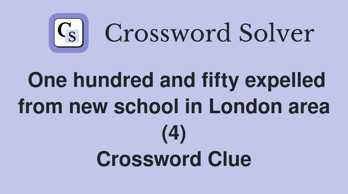 One hundred and fifty expelled from new school in London area (4) Crossword Clue