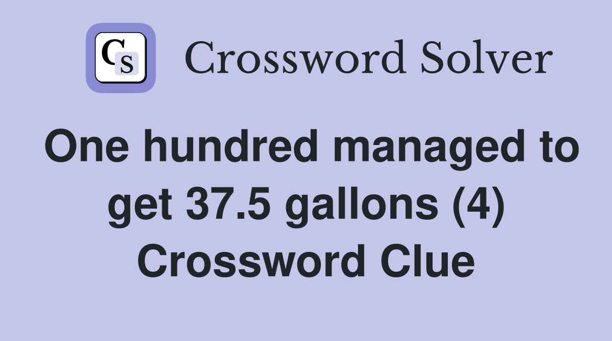 One hundred managed to get 37.5 gallons (4) Crossword Clue
