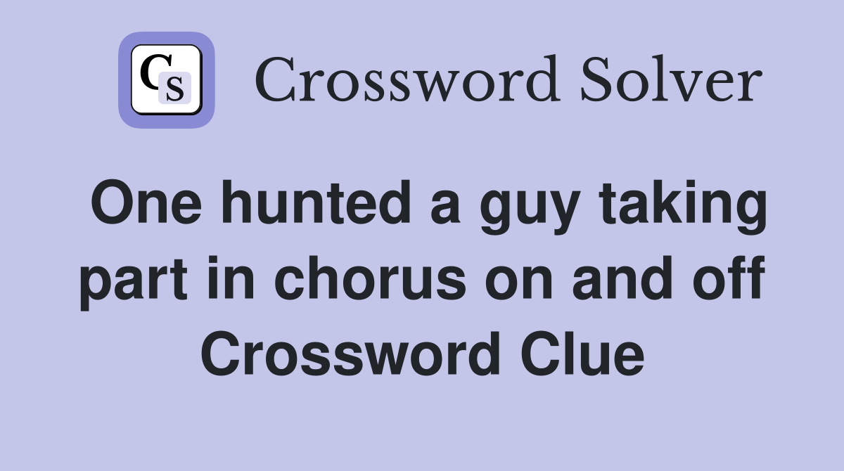 One hunted a guy taking part in chorus on and off Crossword Clue