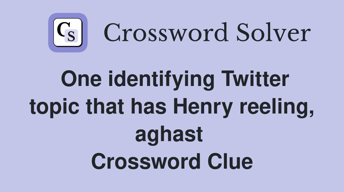 One identifying Twitter topic that has Henry reeling, aghast  Crossword Clue