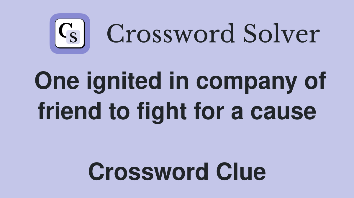 One ignited in company of friend to fight for a cause  Crossword Clue