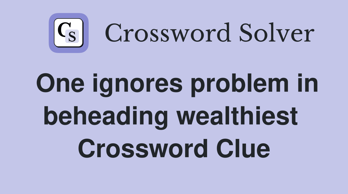 One ignores problem in beheading wealthiest  Crossword Clue