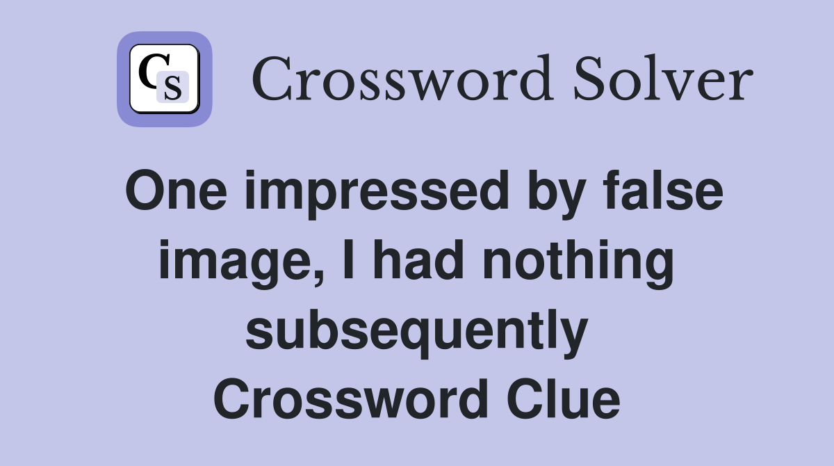 One impressed by false image, I had nothing subsequently Crossword Clue