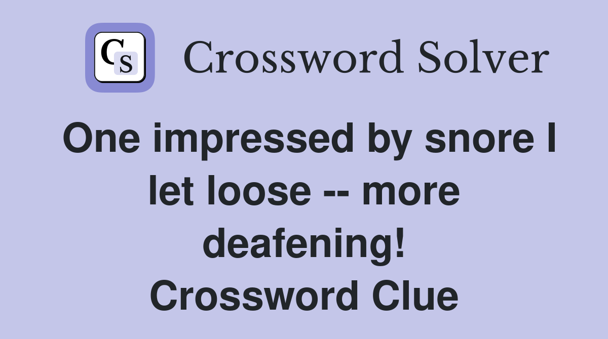 One impressed by snore I let loose -- more deafening! Crossword Clue
