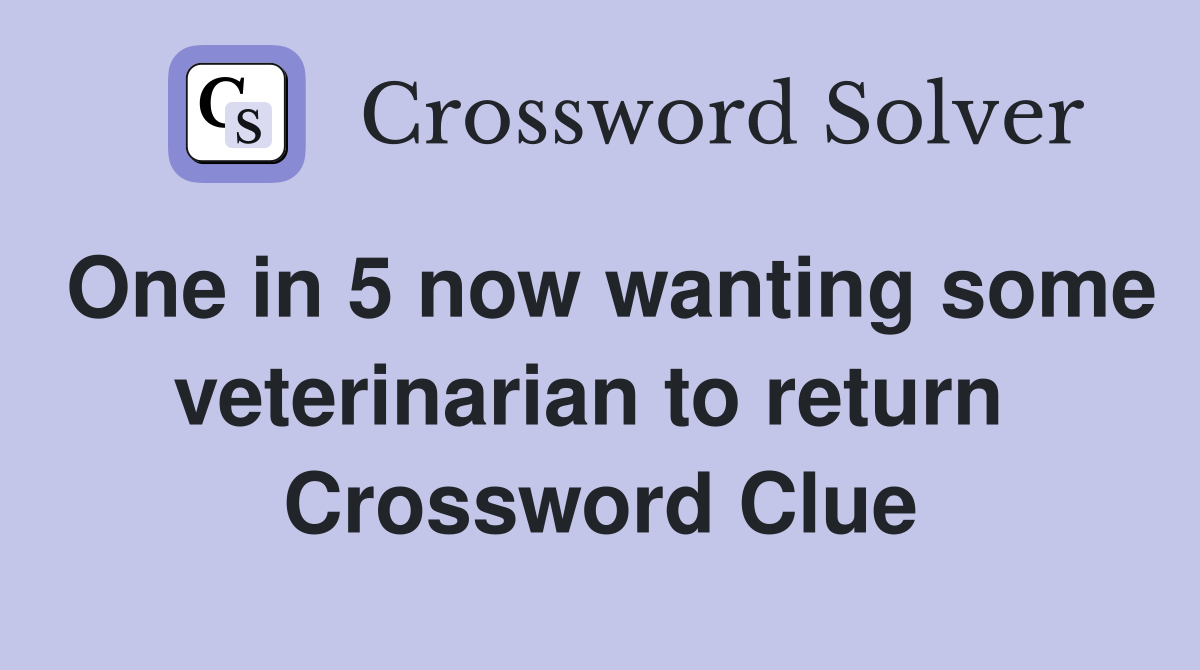 One in 5 now wanting some veterinarian to return  Crossword Clue