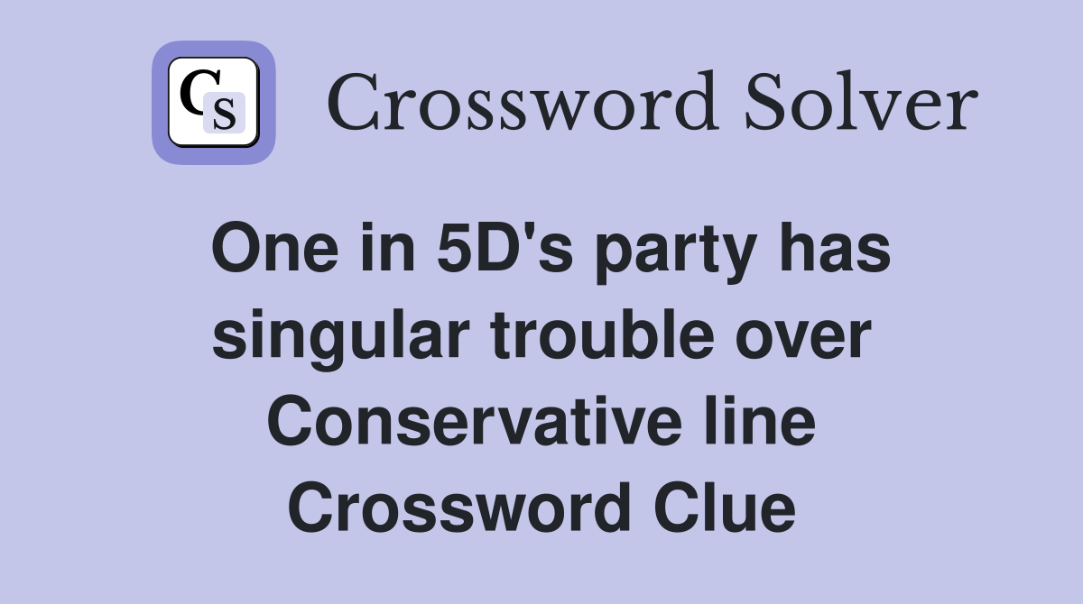 One in 5D's party has singular trouble over Conservative line Crossword Clue