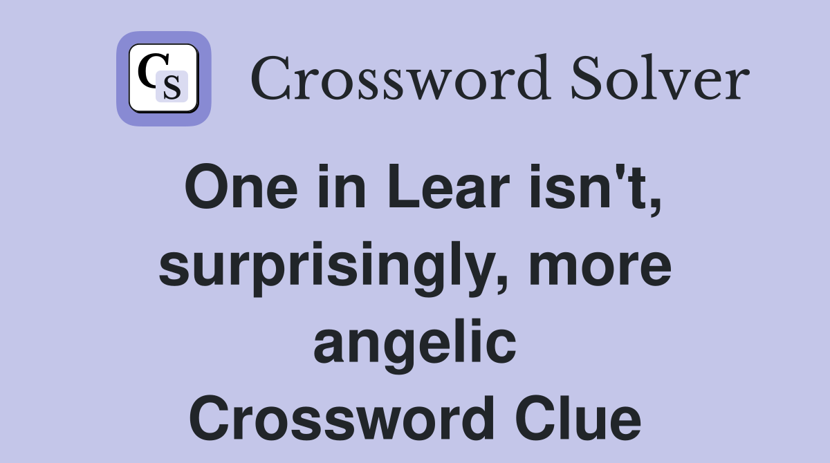 One in Lear isn't, surprisingly, more angelic Crossword Clue