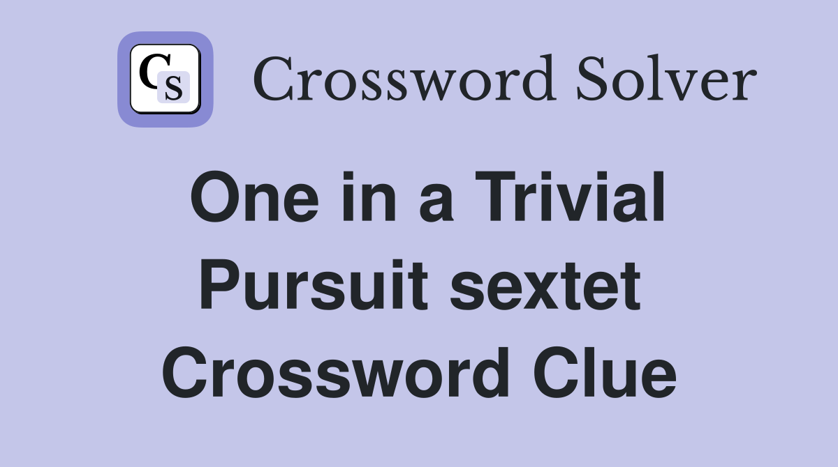 One in a Trivial Pursuit sextet Crossword Clue