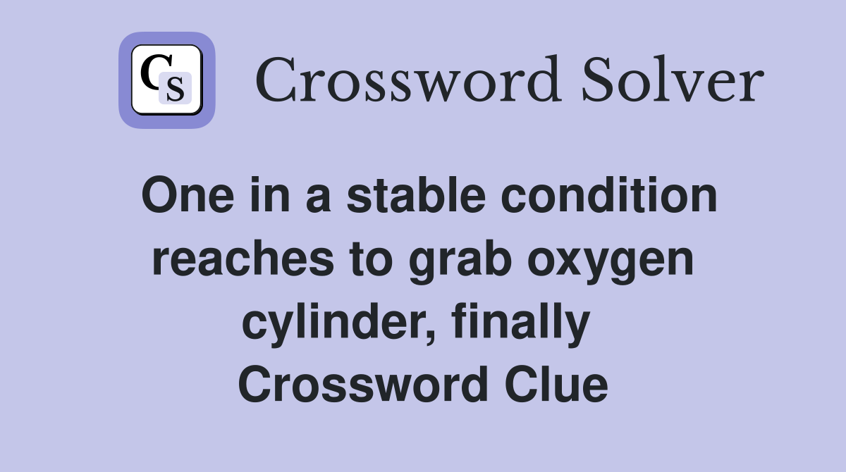 One in a stable condition reaches to grab oxygen cylinder, finally  Crossword Clue