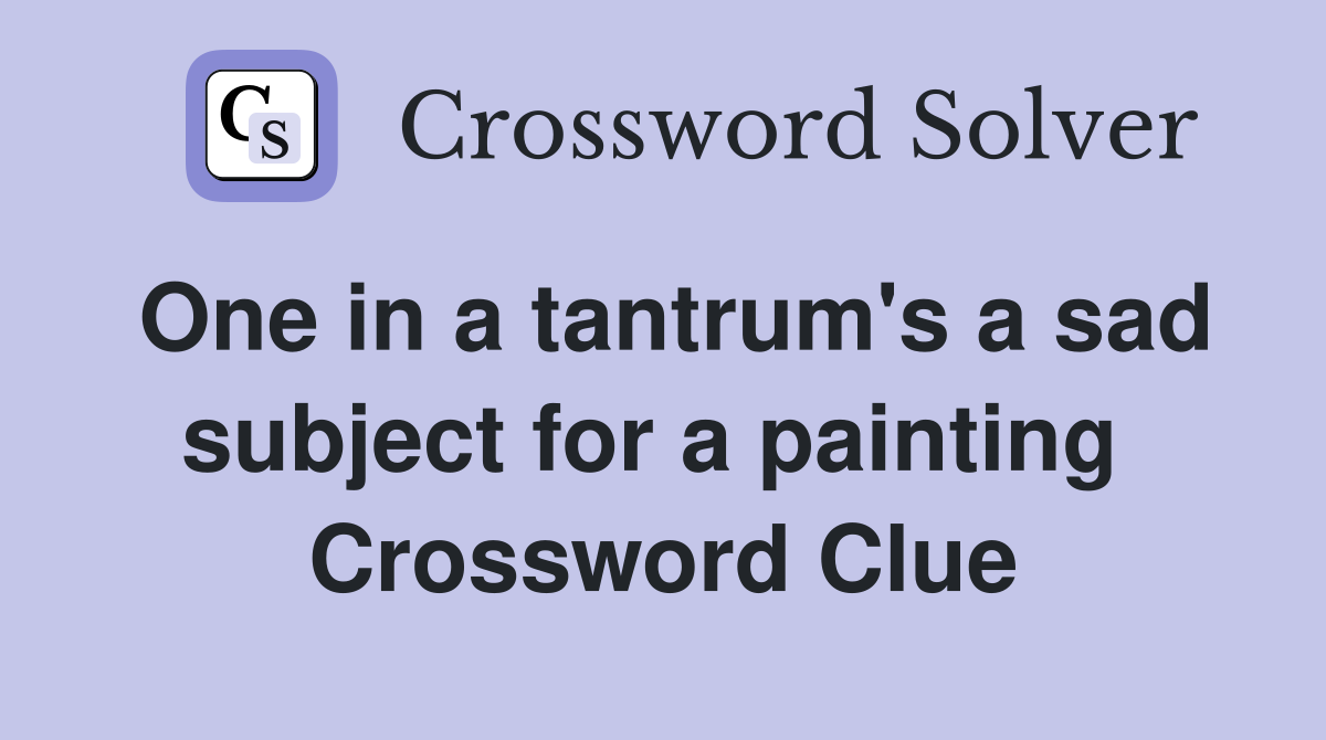 One in a tantrum's a sad subject for a painting  Crossword Clue