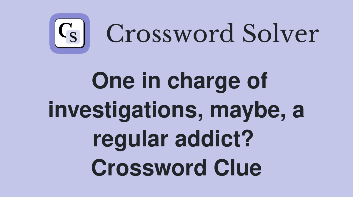 One in charge of investigations, maybe, a regular addict?  Crossword Clue
