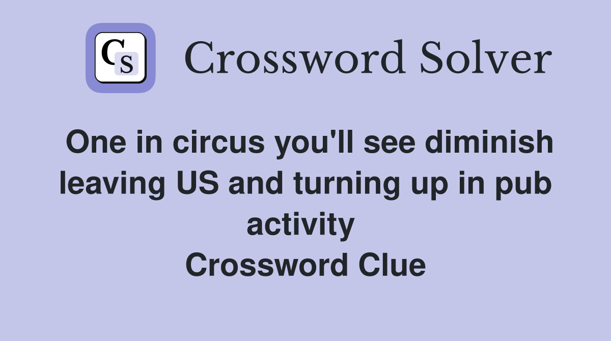 One in circus you'll see diminish leaving US and turning up in pub activity  Crossword Clue