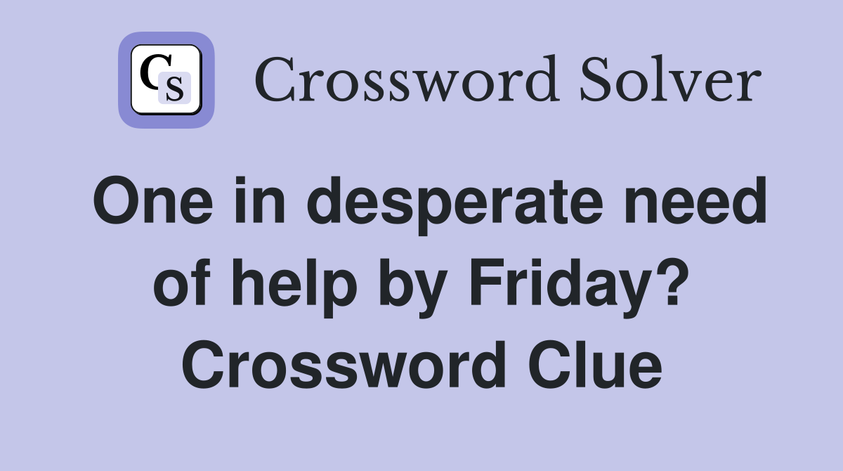 One in desperate need of help by Friday? Crossword Clue