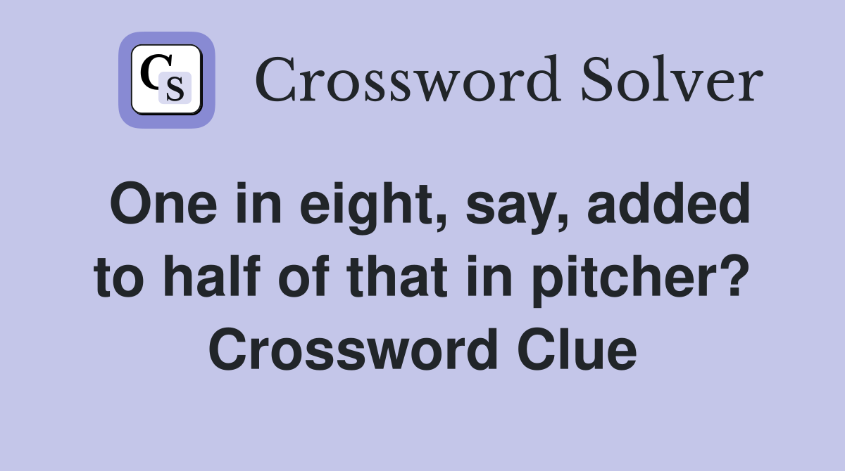 One in eight, say, added to half of that in pitcher? Crossword Clue