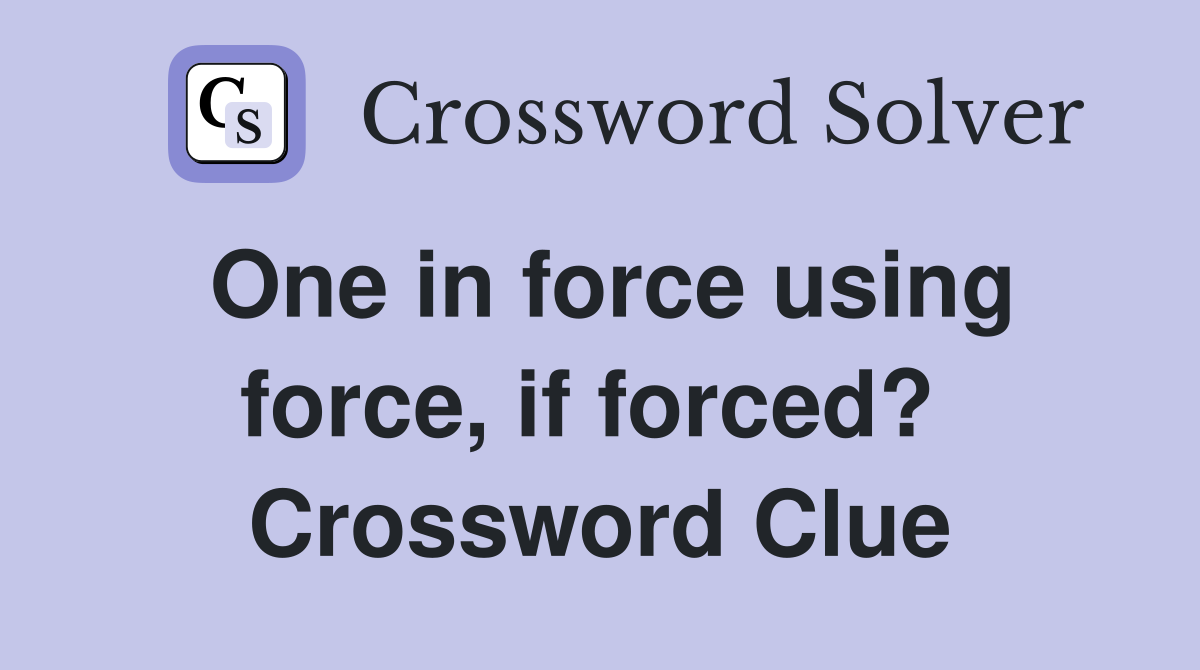 One in force using force, if forced?  Crossword Clue