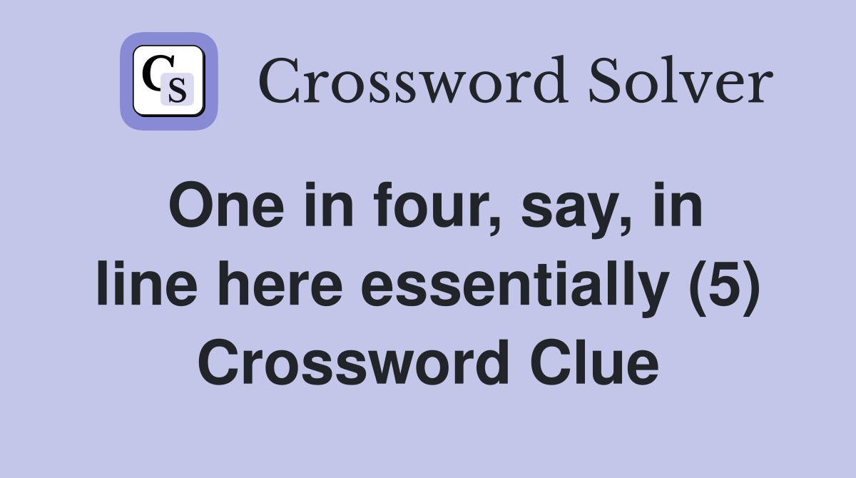 One in four, say, in line here essentially (5) Crossword Clue
