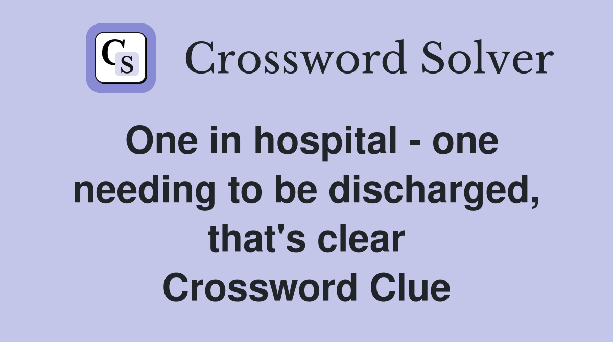 One in hospital - one needing to be discharged, that's clear Crossword Clue