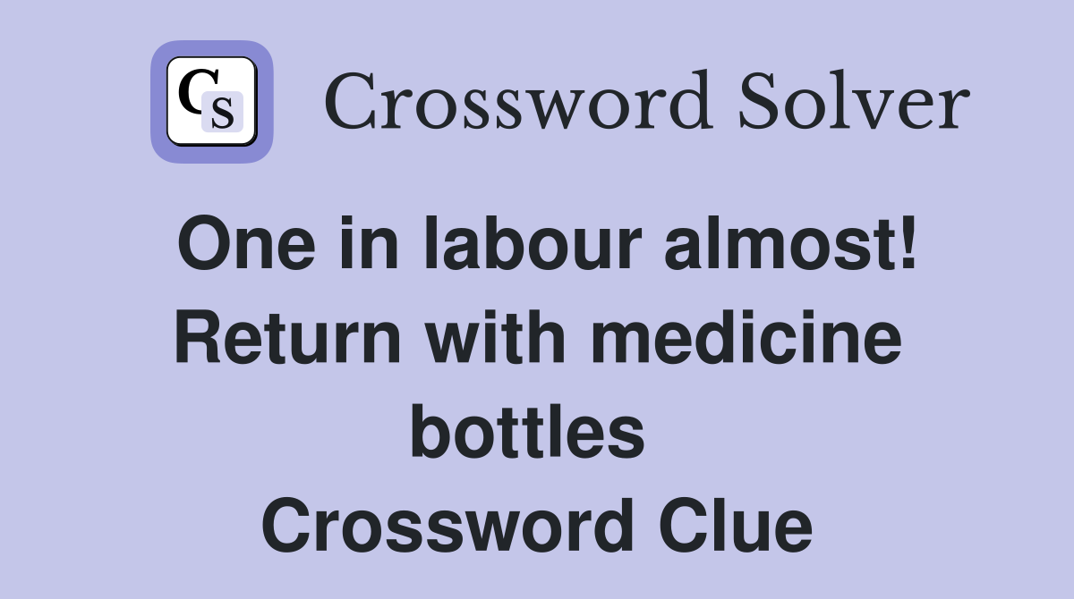 One in labour almost! Return with medicine bottles  Crossword Clue