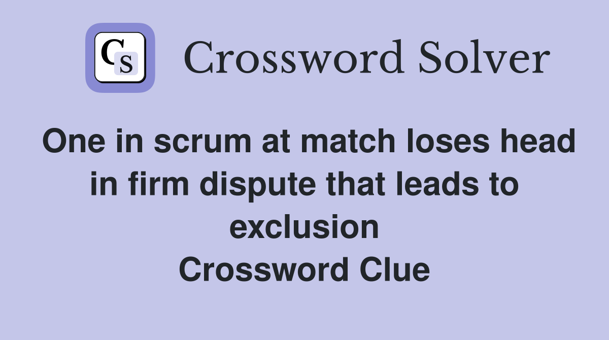 One in scrum at match loses head in firm dispute that leads to exclusion Crossword Clue