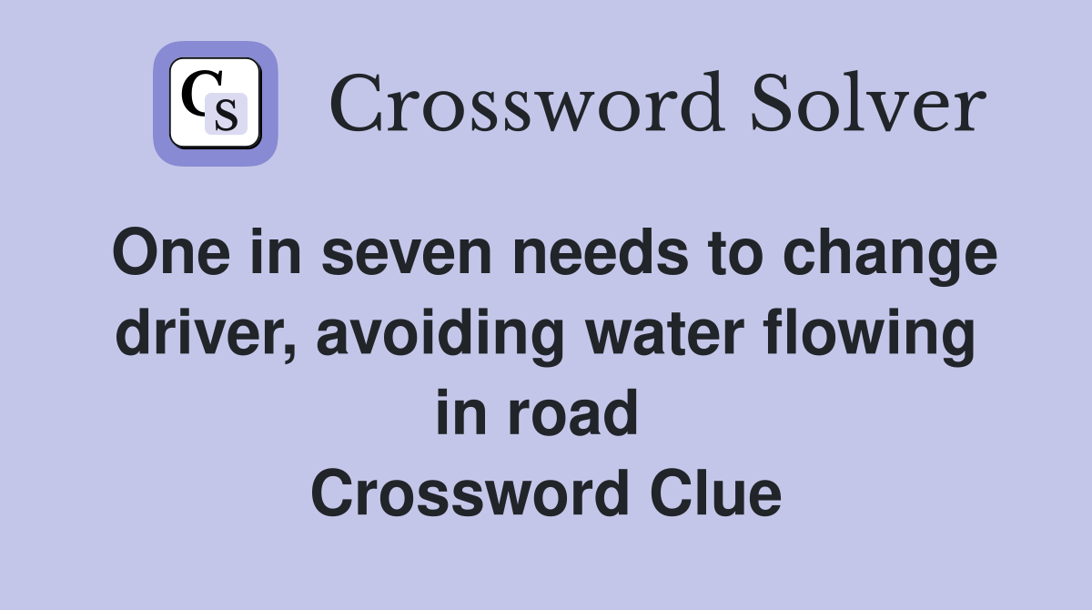 One in seven needs to change driver, avoiding water flowing in road  Crossword Clue
