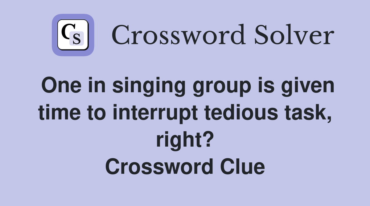One in singing group is given time to interrupt tedious task, right? Crossword Clue